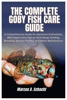 The Complete Goby Fish Care Guide: A Comprehensive Guide for Aquarium Enthusiasts, With Expert Care Tips on Tank Setup, Feeding, Breeding, Species Profiles, and Water Maintenance - Marcos A Schacht - cover
