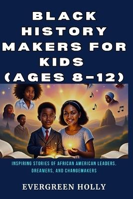 Black History Makers for Kids (Ages 8-12): Inspiring Stories of African American Leaders, Dreamers, and Changemakers - Evergreen Holly - cover