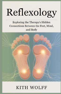 Reflexology: Exploring the Therapy's Hidden Connections Between the Feet, Mind, and Body - Kith Wolff - cover