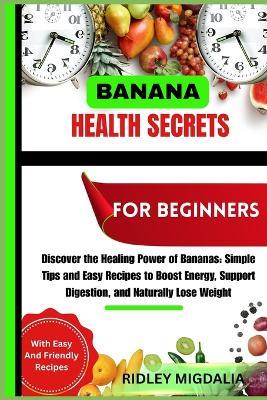 Banana Health Secrets for Beginner: Discover the Healing Power of Bananas: Simple Tips and Easy Recipes to Boost Energy, Support Digestion, and Naturally Lose Weight - Ridley Migdalia - cover