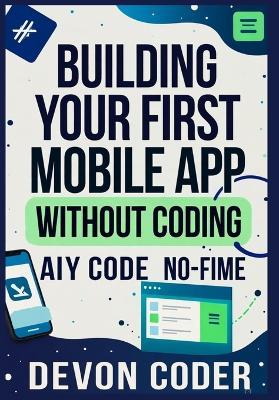 Building Your First Mobile App Without Coding: "A Beginner's Guide to Creating Mobile Apps Without Writing a Single Line of Code" - Devon Coder - cover