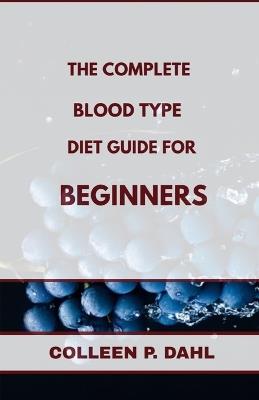 The Complete Blood Type Diet Guide for Beginners - Colleen P Dahl - cover