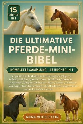 Die Ultimative Pferde-Mini-Bibel: Komplette Sammlung - 15 Bücher In 1: Ein praktischer Leitfaden für die Haltung und Pflege von Arabern, Vollblut-, Quarter Horse-, Andalusier-, Mustang-, Appaloosa-, Morgan-, Clydesdale-, Shire-, Friesen... - Anna Vogelstein - cover