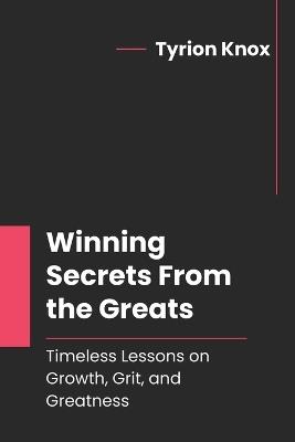 Winning Secrets From the Greats: Timeless Lessons on Growth, Grit, and Greatness - Tyrion Knox - cover