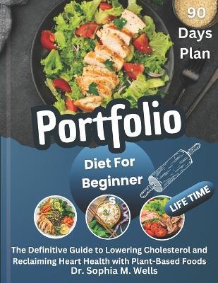 Portfolio Diet For Beginners: The Definitive Guide to Lowering Cholesterol and Reclaiming Heart Health with Plant-Based Foods - Sophia M Wells - cover