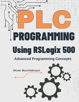 PLC Programming Using RSLogix 500 Advanced Programming Concepts: Unlock Advanced PLC Programming with RSLogix 500 The Complete Guide for Industrial Automation Professionals - Oliver Benchekroun - cover