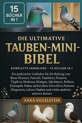 Die Ultimative Tauben-Mini-Bibel: Komplette Sammlung - 15 Bücher In 1: Ein praktischer Leitfaden für die Haltung von Renn-Homern, Fantails, Tumblern, Poutern, Tipplern, Modenas, Königen, Jakobinern, Rollern, Erzengeln, Eulen, sächsischen... - Anna Vogelstein - cover