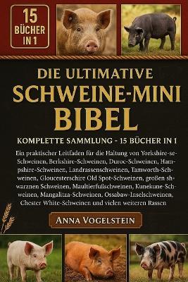 Die Ultimative Schweine-Mini-Bibel: Komplette Sammlung - 15 Bücher In 1: Ein praktischer Leitfaden für die Haltung von Yorkshire-Schweinen, Berkshire-Schweinen, Duroc-Schweinen, Hampshire-Schweinen, Landrassenschweinen, Tamworth-Schweinen... - Anna Vogelstein - cover