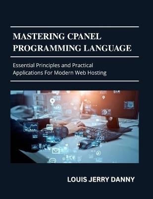 Mastering Cpanel Programming Language: Essential Principles and Practical Applications for Modern Web Hosting - Loius Jerry Danny - cover