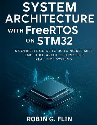 System Architecture with FreeRTOS on STM32: A Complete Guide to Building Reliable Embedded Architectures for Real-Time Systems - Robin G Flin - cover