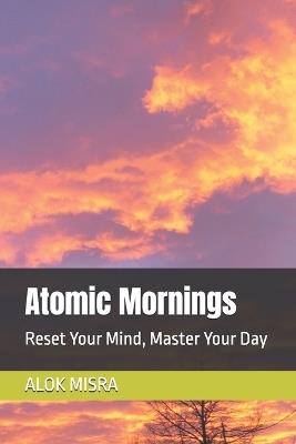 Atomic Mornings: Reset Your Mind, Master Your Day - Alok Misra - cover