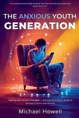 The Anxious Youth Generation: Dealing with Anxious Thoughts - A Proven & Practical Guide to Managing Stress and Anxiety - Michael Howell - cover