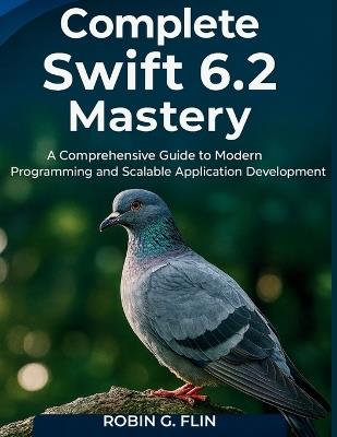 Complete Swift 6.2 Mastery: A Comprehensive Guide to Modern Programming and Scalable Application Development - Robin G Flin - cover
