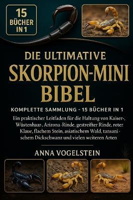 Die Ultimative Skorpion-Mini-Bibel: Komplette Sammlung - 15 Bücher In 1: Ein praktischer Leitfaden für die Haltung von Kaiser-, Wüstenhaar-, Arizona-Rinde, gestreifter Rinde, roter Klaue, flachem Stein, asiatischem Wald, tansanischem... - Anna Vogelstein - cover