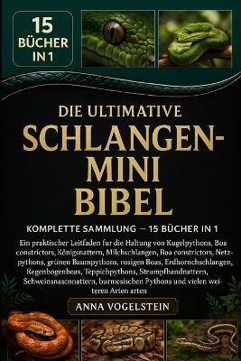 Die Ultimative Schlangen-Mini-Bibel: Komplette Sammlung - 15 Bücher In 1: Ein praktischer Leitfaden für die Haltung von Kugelpythons, Kornnattern, Königsnattern, Milchschlangen, Boa constrictors, Netzpythons, grünen Baumpythons, rosigen... - Anna Vogelstein - cover