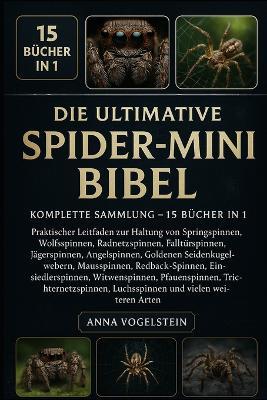 Die Ultimative Spider-Mini-Bibel: Komplette Sammlung - 15 Bücher In 1: PA Praktischer Leitfaden zur Haltung von Springspinnen, Wolfsspinnen, Radweberspinnen, Falltürspinnen, Jägerspinnen, Angelspinnen, Goldenen Seidenkugelwebern... - Anna Vogelstein - cover