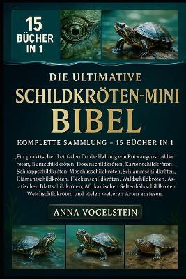 Die Ultimative Schildkröten-Mini-Bibel: Komplette Sammlung - 15 Bücher In 1: Ein praktischer Leitfaden für die Haltung von Rotwangenschildkröten, Buntschildkröten, Dosenschildkröten, Kartenschildkröten, Schnappschildkröten, Moschusschildkröten... - Anna Vogelstein - cover