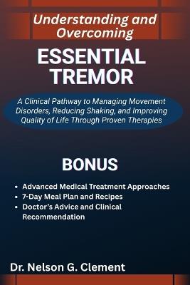Understanding and Overcoming Essential Tremor: A Clinical Pathway to Managing Movement Disorders, Reducing Shaking, and Improving Quality of Life Through Proven Therapies - Nelson G Clement - cover