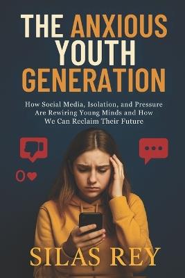 The Anxious Youth Generation: How Social Media, Isolation, and Pressure Are Rewiring Young Minds and How We Can Reclaim Their Future - Silas Rey - cover