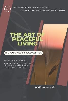 The Art of Peaceful Living: A Guided study to Live in God's Peace, Through Patience, Wisdom, and Grace. - James Hillian - cover