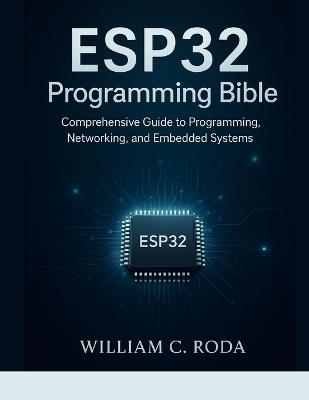 ESP32 Programming Bible: Comprehensive Guide to Programming, Networking, and Embedded Systems - William C Roda - cover