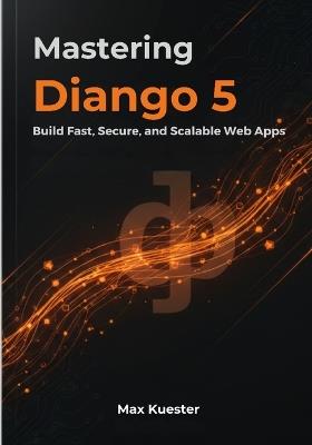 Mastering Django 5: Build Fast, Secure, and Scalable Web Apps - Max Kuester - cover