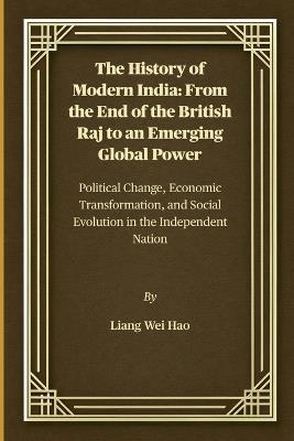 The History of Modern India: From the End of the British Raj to an Emerging Global Power: Political Change, Economic Transformation, and Social Evolution in the Independent Nation - Liang Wei Hao - cover