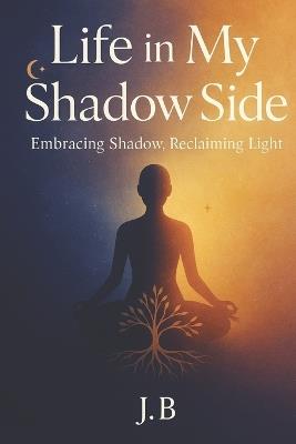 Life in My Shadow Side: Embracing Shadow, Reclaim Light - J B - cover