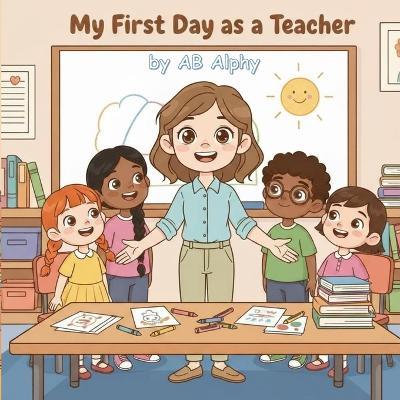 My First Day as a Teacher: A classroom adventure for curious kids - Ab Alphy - cover