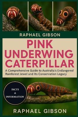 Pink Underwing Caterpillar: A Comprehensive Guide to Australia's Endangered Rainforest Jewel and Its Conservation Legacy - Raphael Gibson - cover