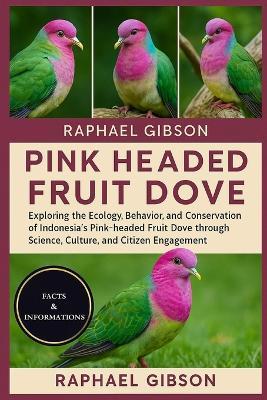 Pink Headed Fruit Dove: Exploring the Ecology, Behavior, and Conservation of Indonesia's Pink-headed Fruit Dove through Science, Culture, and Citizen Engagement - Raphael Gibson - cover