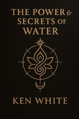 The Power & Secrets of Water - Ken White - cover