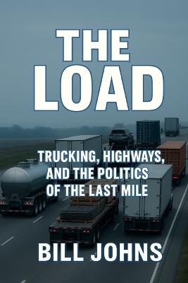 The Load: Trucking, Highways, and the Politics of the Last Mile - Bill Johns - cover