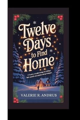 Twelve Days to Find Home: A traveler stranded during the holidays finds warmth and purpose among strangers. - Valerie R Andrus - cover