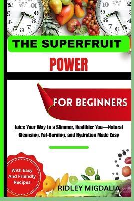 The Superfruit Power for Beginners: Juice Your Way to a Slimmer, Healthier You-Natural Cleansing, Fat-Burning, and Hydration Made Easy - Ridley Migdalia - cover