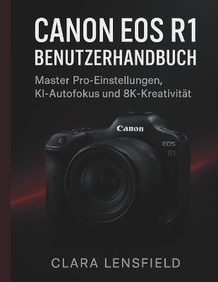 Canon EOS R1 Benutzerhandbuch: Master Pro-Einstellungen, KI-Autofokus und 8K-Kreativität - Clara Lensfield - cover