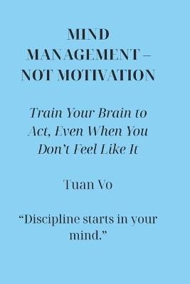 Mind Management - Not Motivation: Train the mind to take action, even when you're not motivated - Tuan Vo - cover