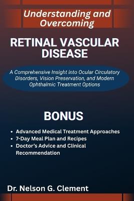 Understanding and Overcoming Retinal Vascular Disease: A Comprehensive Insight into Ocular Circulatory Disorders, Vision Preservation, and Modern Ophthalmic Treatment Options - Nelson G Clement - cover