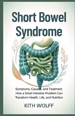 Short Bowel Syndrome: Symptoms, Causes, and Treatment: How a Small Intestine Problem Can Transform Health, Life, and Nutrition - Kith Wolff - cover