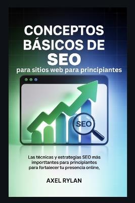 Conceptos básicos de SEO para sitios web para principiantes: Las técnicas y estrategias SEO más importantes para principiantes para fortalecer tu presencia online - Axel Rylan - cover