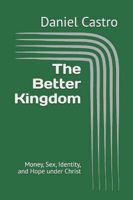 The Better Kingdom: Money, Sex, Identity, and Hope under Christ - Daniel Castro - cover