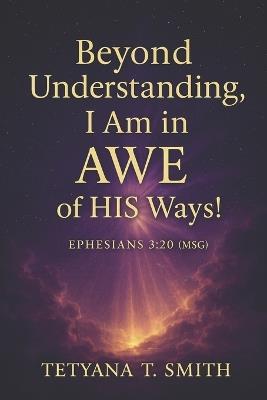 I Am in Awe: BEYOND UNDERSTANDING: In Awe of His Ways - Tetyana Smith - cover