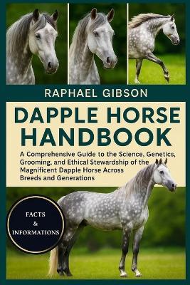Dapple Horse Handbook: A Comprehensive Guide to the Science, Genetics, Grooming, and Ethical Stewardship of the Magnificent Dapple Horse Across Breeds and Generations - Raphael Gibson - cover