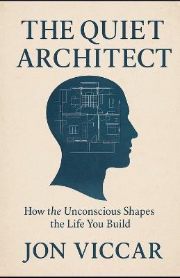The Quiet Architect: How the Unconscious Shapes the Life You Build - Jon Viccar - cover