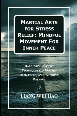 Martial Arts for Stress Relief: Mindful Movement For Inner Peace: Harnessing Ancient Techniques for Modern Calm, Focus, and Emotional Balance - Liang Wei Hao - cover