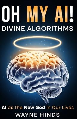 OH MY AI! Divine Algorithms: AI as the New God in Our Lives - Wayne Alexander Hinds - cover