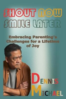 Shout Now, Smile Later: Embracing Parenting's Challenges for a Lifetime of Joy - Dennis Michael - cover