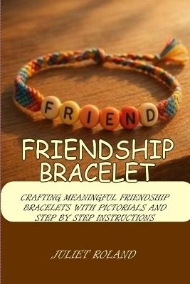 Friendship Bracelet: Crafting Meaningful Friendship Bracelets with Pictorials and Step by Step Instructions - Juliet Roland - cover