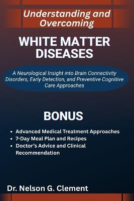 Understanding and Overcoming White Matter Diseases: A Neurological Insight into Brain Connectivity Disorders, Early Detection, and Preventive Cognitive Care Approaches - Nelson G Clement - cover