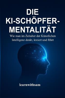 Die Ki-Schöpfer-Mentalität: Wie man im Zeitalter der Künstlichen Intelligenz denkt, kreiert und führt - Learnwith Sam - cover